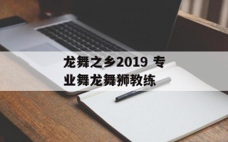 龙舞之乡2019 专业舞龙舞狮教练