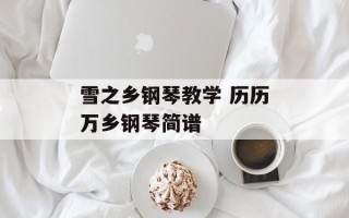 雪之乡钢琴教学 历历万乡钢琴简谱