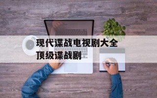 现代谍战电视剧大全 顶级谍战剧