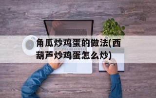 角瓜炒鸡蛋的做法(西葫芦炒鸡蛋怎么炒)