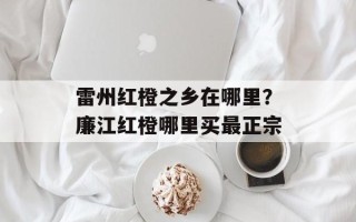 雷州红橙之乡在哪里？廉江红橙哪里买最正宗