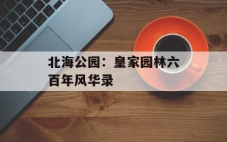北海公园：皇家园林六百年风华录