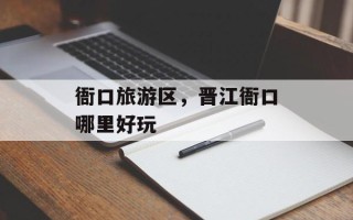 衙口旅游区，晋江衙口哪里好玩