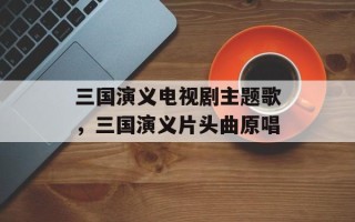 三国演义电视剧主题歌，三国演义片头曲原唱