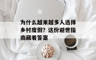 为什么越来越多人选择乡村度假？这份避世指南藏着答案