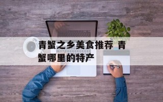 青蟹之乡美食推荐 青蟹哪里的特产