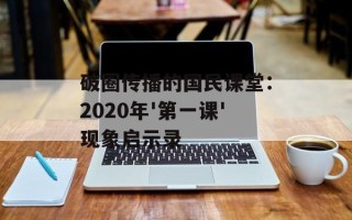 破圈传播的国民课堂：2020年'第一课'现象启示录