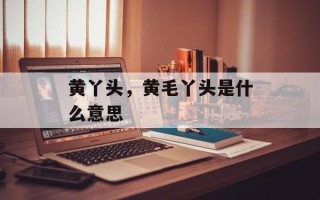 黄丫头，黄毛丫头是什么意思