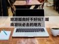 旅游越南好不好玩？越南游玩必去的地方