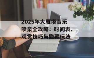 2025年大雁塔音乐喷泉全攻略：时间表、观赏技巧与隐藏玩法