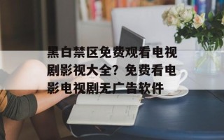 黑白禁区免费观看电视剧影视大全？免费看电影电视剧无广告软件