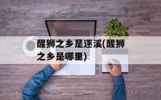 醒狮之乡是遂溪(醒狮之乡是哪里)