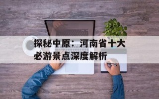 探秘中原：河南省十大必游景点深度解析