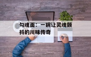 勾魂面：一碗让灵魂颤抖的川味传奇