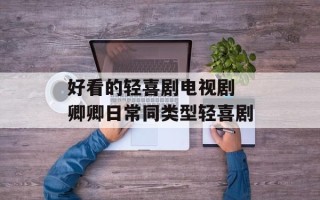 好看的轻喜剧电视剧 卿卿日常同类型轻喜剧