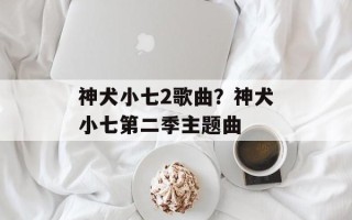 神犬小七2歌曲？神犬小七第二季主题曲