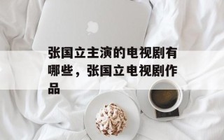 张国立主演的电视剧有哪些，张国立电视剧作品