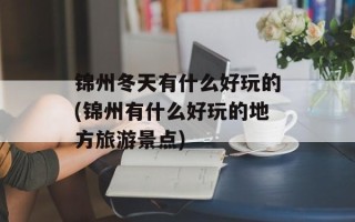 锦州冬天有什么好玩的(锦州有什么好玩的地方旅游景点)