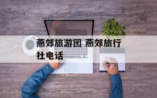 燕郊旅游团 燕郊旅行社电话
