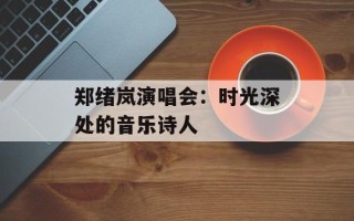 郑绪岚演唱会：时光深处的音乐诗人