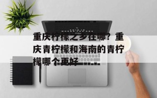 重庆柠檬之乡在哪？重庆青柠檬和海南的青柠檬哪个更好