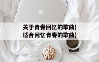 关于青春回忆的歌曲(适合回忆青春的歌曲)