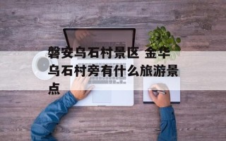 磐安乌石村景区 金华乌石村旁有什么旅游景点