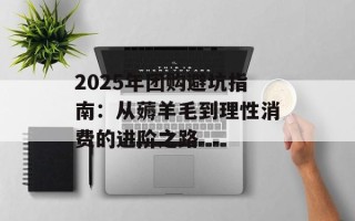 2025年团购避坑指南：从薅羊毛到理性消费的进阶之路