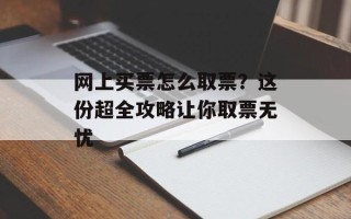 网上买票怎么取票？这份超全攻略让你取票无忧