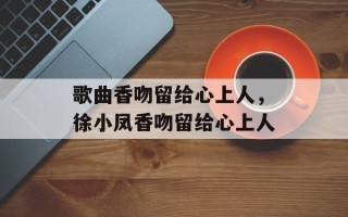 歌曲香吻留给心上人，徐小凤香吻留给心上人