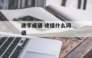 途字成语 途组什么词语