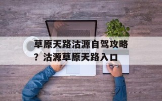 草原天路沽源自驾攻略？沽源草原天路入口