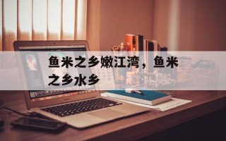 鱼米之乡嫩江湾，鱼米之乡水乡
