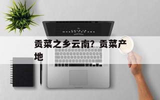 贡菜之乡云南？贡菜产地