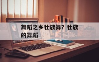 舞蹈之乡壮族舞？壮族的舞蹈