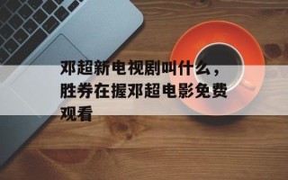邓超新电视剧叫什么，胜券在握邓超电影免费观看