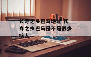 长寿之乡巴马地址 长寿之乡巴马是不是很多病人