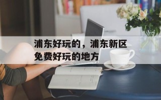 浦东好玩的，浦东新区免费好玩的地方