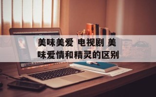 美味美爱 电视剧 美味爱情和精灵的区别