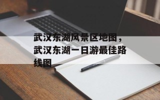武汉东湖风景区地图，武汉东湖一日游最佳路线图