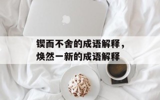 锲而不舍的成语解释，焕然一新的成语解释