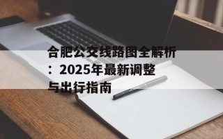 合肥公交线路图全解析：2025年最新调整与出行指南