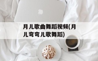 月儿歌曲舞蹈视频(月儿弯弯儿歌舞蹈)