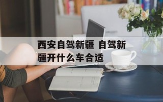 西安自驾新疆 自驾新疆开什么车合适