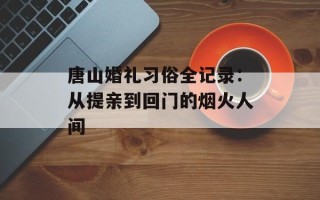 唐山婚礼习俗全记录：从提亲到回门的烟火人间