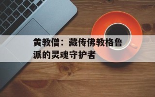 黄教僧：藏传佛教格鲁派的灵魂守护者