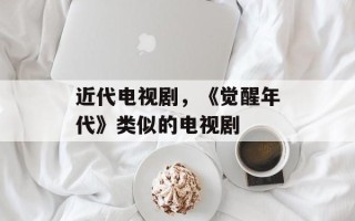 近代电视剧，《觉醒年代》类似的电视剧