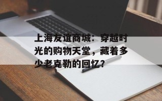 上海友谊商城：穿越时光的购物天堂，藏着多少老克勒的回忆？