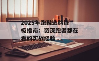 2025年跑鞋选购终极指南：资深跑者都在看的实战经验