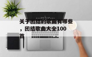 关于团结的歌曲有哪些，团结歌曲大全100首